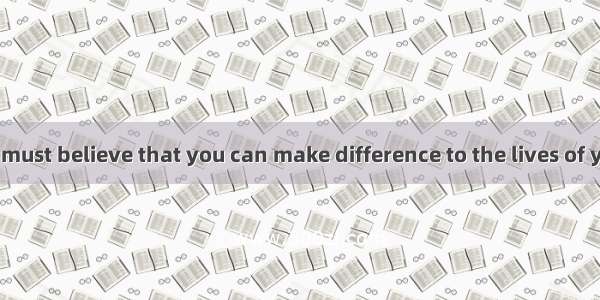 As teacher you must believe that you can make difference to the lives of your students.A.