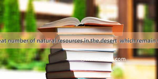 There are a great number of natural resources in the desert  which remain to be .A. explor