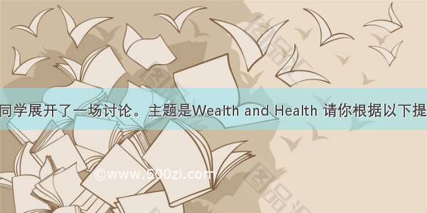 上周你班同学展开了一场讨论。主题是Wealth and Health 请你根据以下提供的信息 