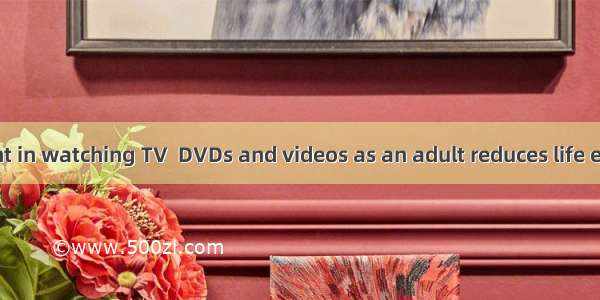 Every hour spent in watching TV  DVDs and videos as an adult reduces life expectancy by al