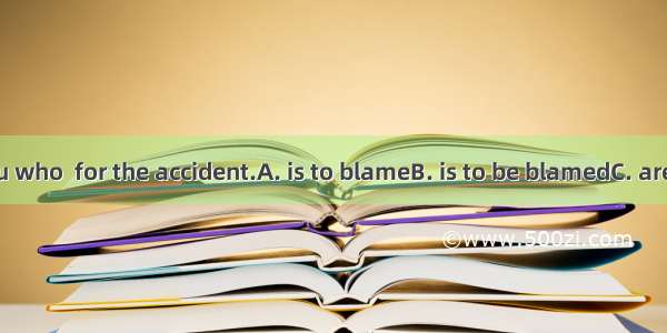 I feel it is you who  for the accident.A. is to blameB. is to be blamedC. are to blame D.