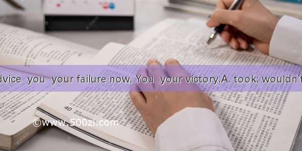 If you  my advice  you  your failure now. You  your victory.A. took; wouldn’t cry over; wo