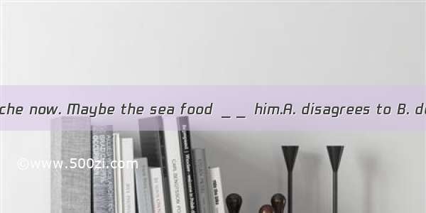 He has a stomachache now. Maybe the sea food ＿＿ him.A. disagrees to B. doesn’t fit for C.