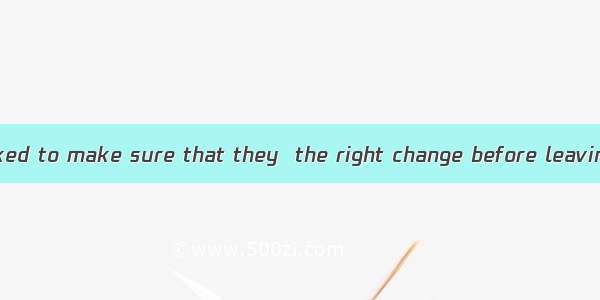 Customers are asked to make sure that they  the right change before leaving the shop.A. wi