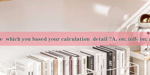 Can you tell me  which you based your calculation  detail ?A. on; inB. on; atC. about ;inD