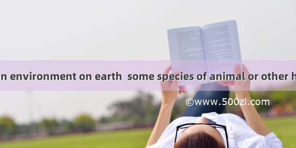 There is hardly an environment on earth  some species of animal or other have not adapted