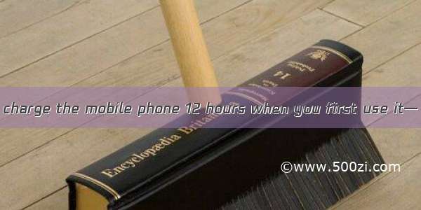 — Do remember to charge the mobile phone 12 hours when you first use it— .A. Made itB. Go