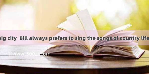 Though  in a big city  Bill always prefers to sing the songs of country life.A. bringing u