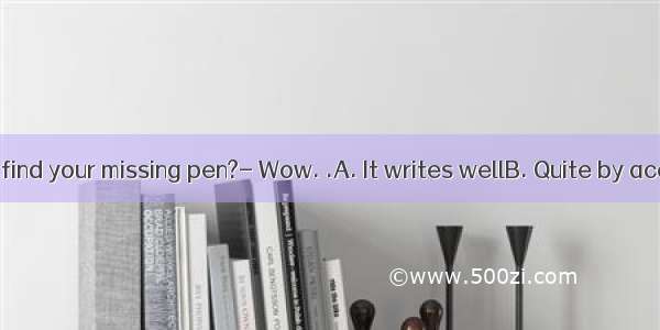 How do you find your missing pen?- Wow. .A. It writes wellB. Quite by accidentC. It