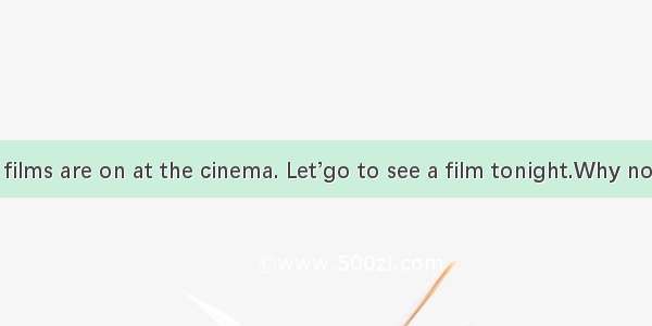 -Many new films are on at the cinema. Let’go to see a film tonight.Why not? .A. Not at