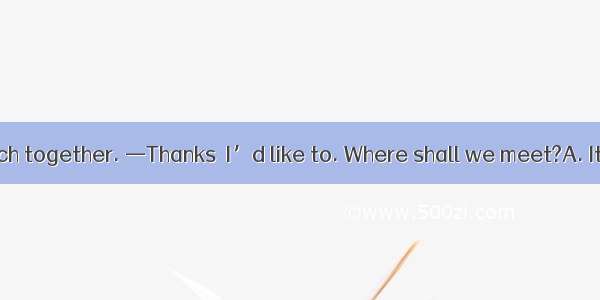 —Let’s have lunch together. —Thanks  I’d like to. Where shall we meet?A. It’s my treatB. I
