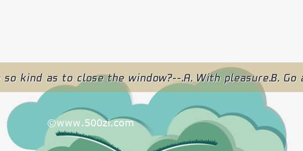 -Could you be so kind as to close the window?--.A. With pleasure.B. Go aheadC. Yes