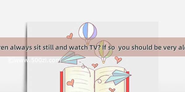 Do your children always sit still and watch TV? If so  you should be very alert!Nowadays