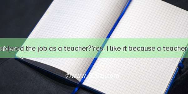 –Have you considered the job as a teacher?Yes. I like it because a teacher is often con