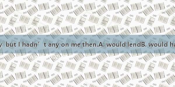 I  you some money  but I hadn’t any on me then.A. would lendB. would have lentC. could len