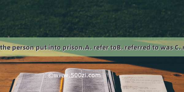 I suggest that the person put into prison.A. refer toB. referred to was C. referred to beD