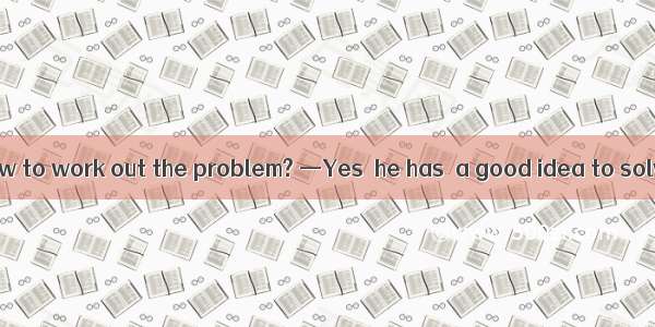 —Does he know how to work out the problem? —Yes  he has  a good idea to solve it.A. caught