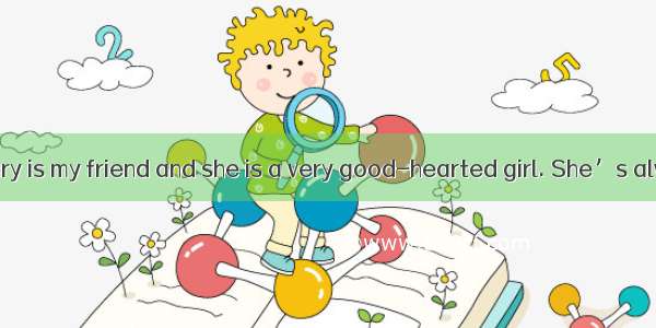 Dear editor Mary is my friend and she is a very good-hearted girl. She’s always the first