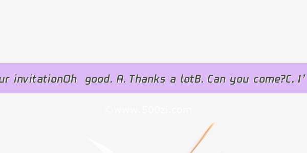 I’ve got your invitationOh  good. A. Thanks a lotB. Can you come?C. I’ll take it