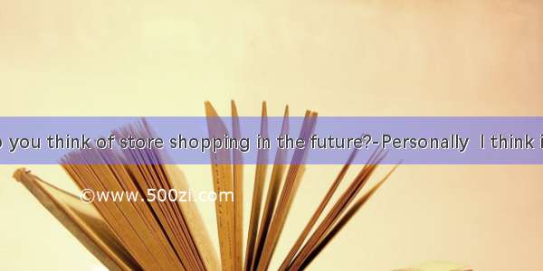 what do you think of store shopping in the future?-Personally  I think it will exi