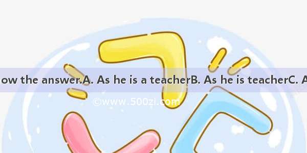 he does not know the answer.A. As he is a teacherB. As he is teacherC. A teacher as he i