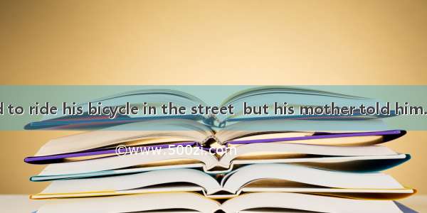 The boy wanted to ride his bicycle in the street  but his mother told him.A. not to doB. n