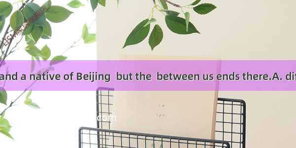 She is also 25 and a native of Beijing  but the  between us ends there.A. differenceB. adv