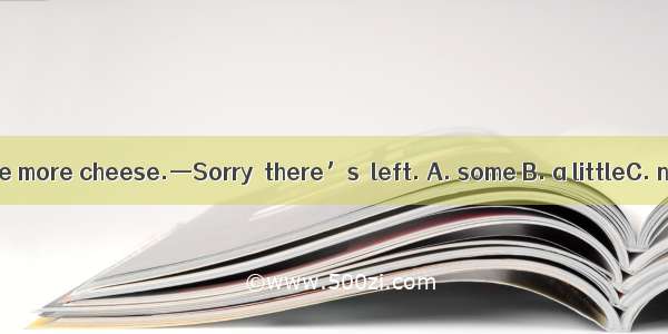 —I’d like some more cheese.—Sorry  there’s  left. A. some B. a littleC. noneD. few