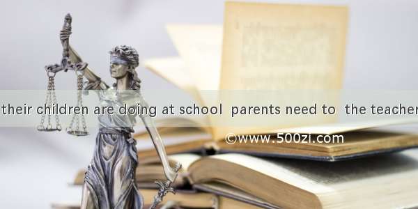 To learn how their children are doing at school  parents need to  the teachers every now a