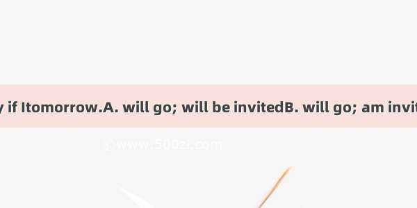 I  to the party if Itomorrow.A. will go; will be invitedB. will go; am invitedC. go; will