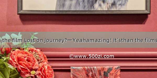 一Have you seen the film Lost on Journey?一Yeahamazing! It’sthan the films I have ever seen