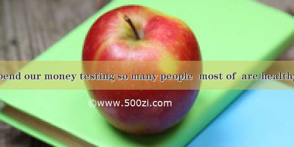 We shouldn’t spend our money testing so many people  most of  are healthy.A. thatB. which