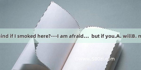 - Would you mind if I smoked here?---I am afraid…  but if you.A. willB. mustC. wouldD.