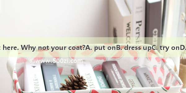 It’s hot here. Why not your coat?A. put onB. dress upC. try onD. take off