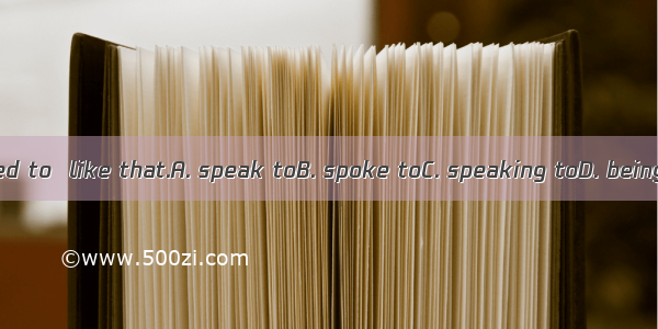 She is not used to  like that.A. speak toB. spoke toC. speaking toD. being spoken to