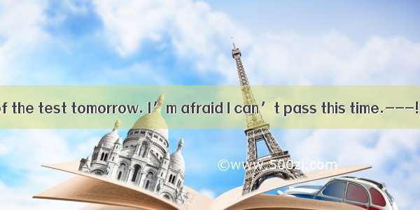 ---I’m thinking of the test tomorrow. I’m afraid I can’t pass this time.---! I’m sure you’