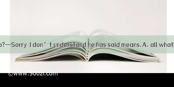 —Why did he say so?—Sorry  I don’t understand he has said means.A. all whatB. what allC. a