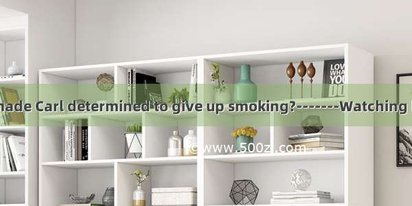 -------What is itmade Carl determined to give up smoking?-------Watching how his father di