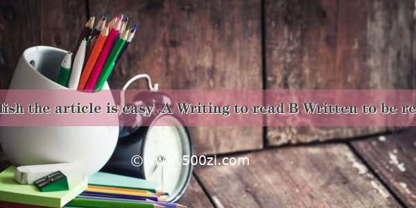 in simple English the article is easy .A Writing to read B Written to be read C writing t