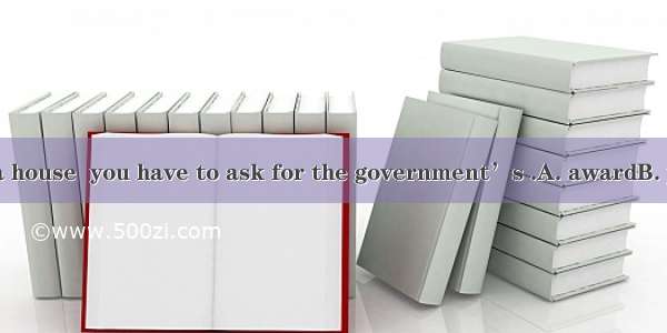 Before building a house  you have to ask for the government’s .A. awardB. permissionC. req