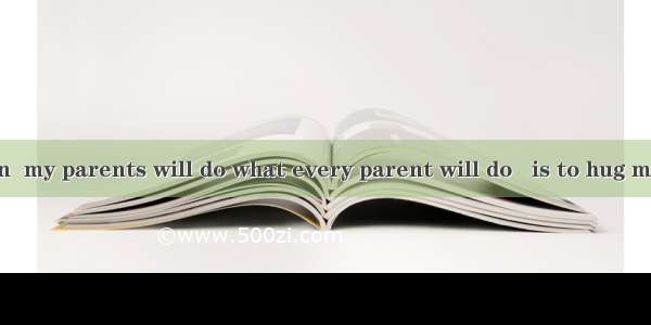 When I am down  my parents will do what every parent will do   is to hug me tighter and te