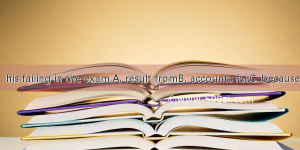 His laziness  his failing in the exam.A. result fromB. accounts forC. because ofD. is on a