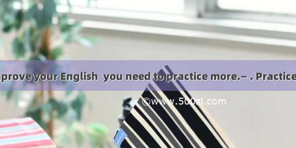 — In order to improve your English  you need to practice more.— . Practice makes perfect.