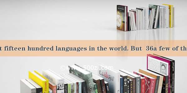 There are about fifteen hundred languages in the world. But  36a few of them are very 37 .