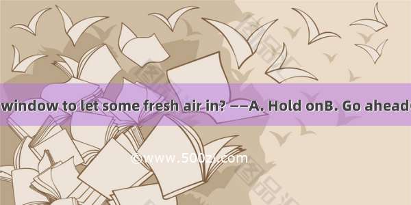 ——May I open the window to let some fresh air in? ——A. Hold onB. Go aheadC. Come onD. Take