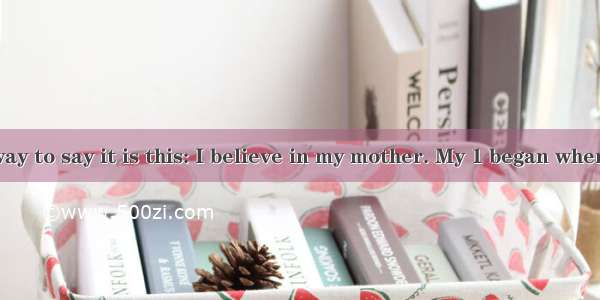 The simplest way to say it is this: I believe in my mother. My 1 began when I was just a k