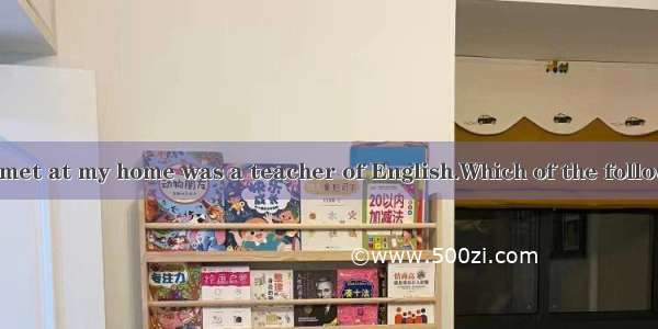 The woman  you met at my home was a teacher of English.Which of the following is wrong ?A.