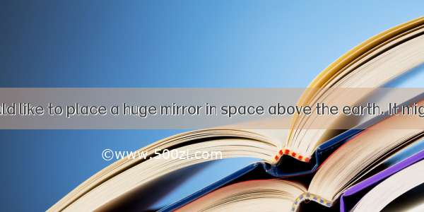 Scientists would like to place a huge mirror in space above the earth. It might be sixty m