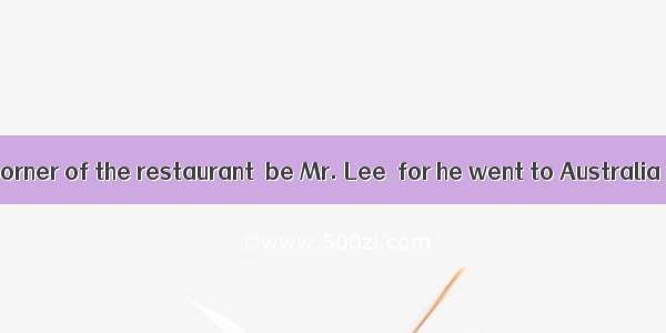 That man in the corner of the restaurant  be Mr. Lee  for he went to Australia yesterday.A