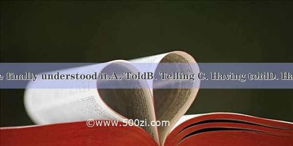 many times  he finally understood it.A. ToldB. Telling C. Having toldD. Having been told